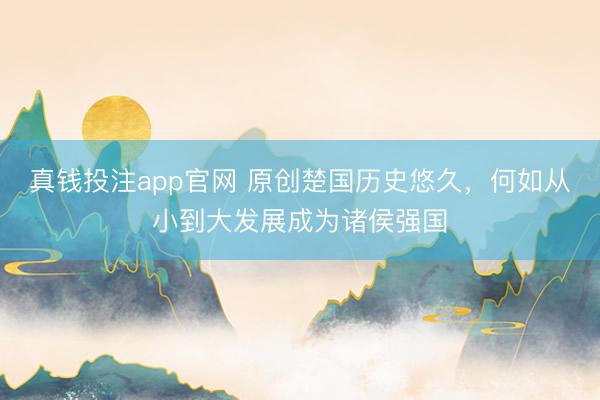真钱投注app官网 原创楚国历史悠久，何如从小到大发展成为诸侯强国