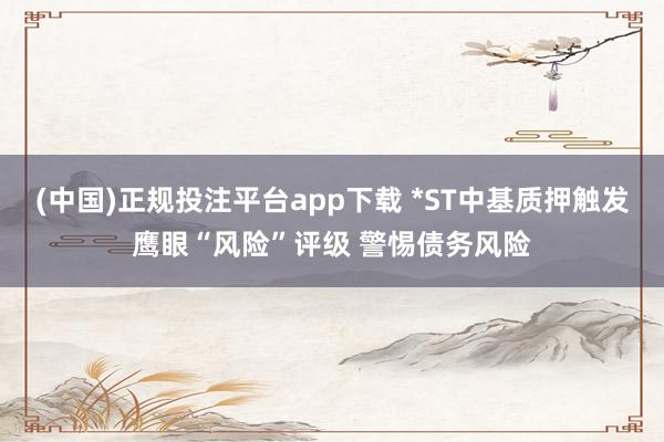 (中国)正规投注平台app下载 *ST中基质押触发鹰眼“风险”评级 警惕债务风险
