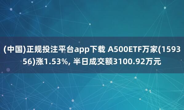 (中国)正规投注平台app下载 A500ETF万家(159356)涨1.53%, 半日成交额3100.92万元