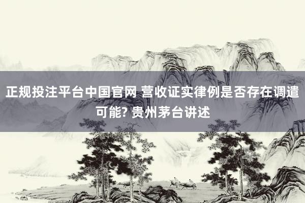 正规投注平台中国官网 营收证实律例是否存在调遣可能? 贵州茅台讲述