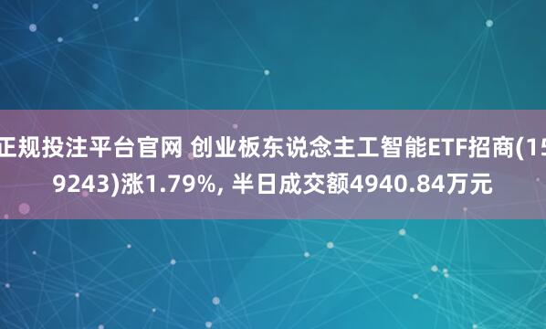 正规投注平台官网 创业板东说念主工智能ETF招商(159243)涨1.79%, 半日成交额4940.84万元