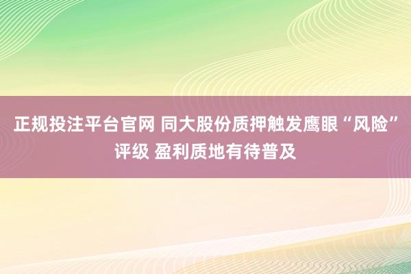 正规投注平台官网 同大股份质押触发鹰眼“风险”评级 盈利质地有待普及