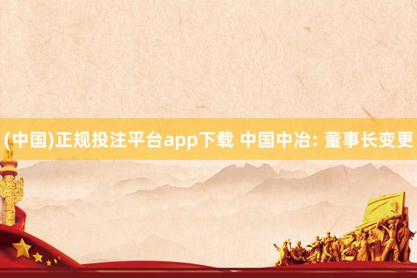 (中国)正规投注平台app下载 中国中冶: 董事长变更