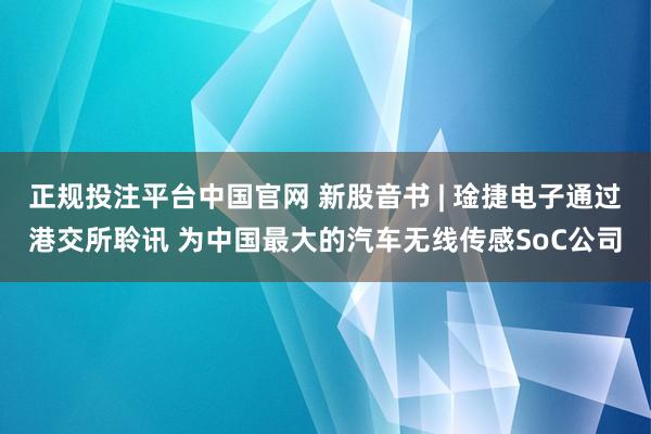 正规投注平台中国官网 新股音书 | 琻捷电子通过港交所聆讯 为中国最大的汽车无线传感SoC公司
