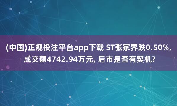(中国)正规投注平台app下载 ST张家界跌0.50%， 成交额4742.94万元， 后市是否有契机?