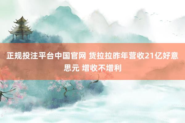 正规投注平台中国官网 货拉拉昨年营收21亿好意思元 增收不增利