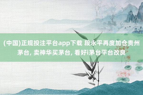 (中国)正规投注平台app下载 段永平再度加仓贵州茅台, 卖神华买茅台, 看好i茅台平台改良