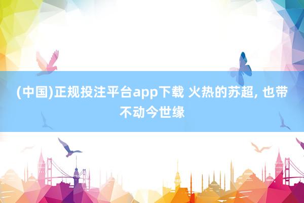 (中国)正规投注平台app下载 火热的苏超, 也带不动今世缘