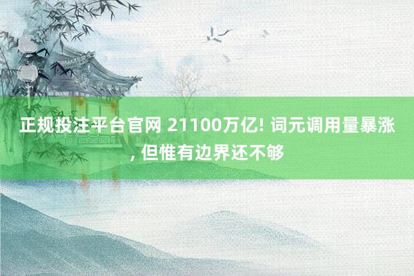 正规投注平台官网 21100万亿! 词元调用量暴涨, 但惟有边界还不够