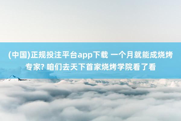 (中国)正规投注平台app下载 一个月就能成烧烤专家? 咱们去天下首家烧烤学院看了看