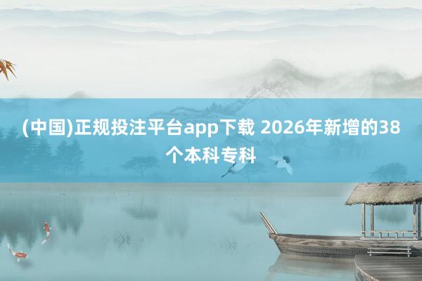 (中国)正规投注平台app下载 2026年新增的38个本科专科