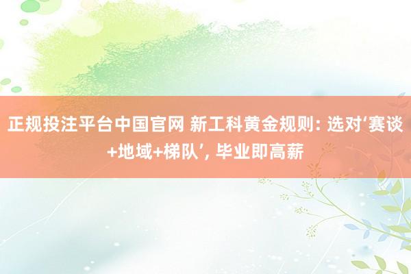 正规投注平台中国官网 新工科黄金规则: 选对‘赛谈+地域+梯队’, 毕业即高薪
