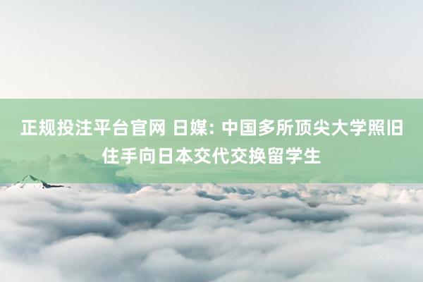 正规投注平台官网 日媒: 中国多所顶尖大学照旧住手向日本交代交换留学生