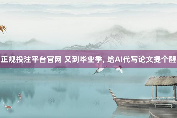 正规投注平台官网 又到毕业季， 给AI代写论文提个醒