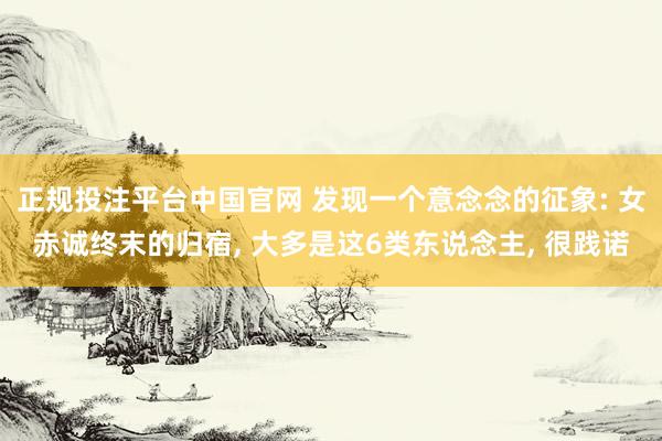 正规投注平台中国官网 发现一个意念念的征象: 女赤诚终末的归宿, 大多是这6类东说念主, 很践诺