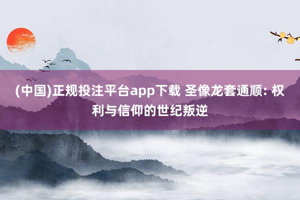 (中国)正规投注平台app下载 圣像龙套通顺: 权利与信仰的世纪叛逆