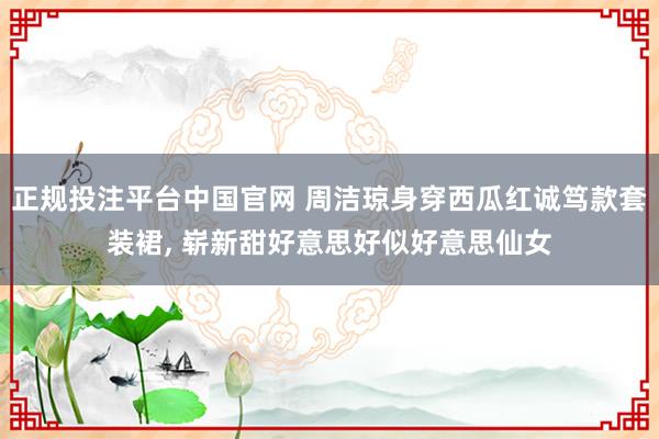 正规投注平台中国官网 周洁琼身穿西瓜红诚笃款套装裙，<a href=