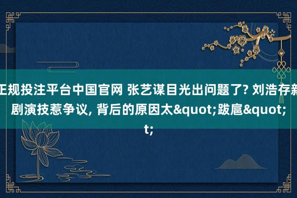 正规投注平台中国官网 张艺谋目光出问题了? 刘浩存新剧演技惹争议, 背后的原因太"跋扈"