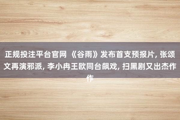 正规投注平台官网 《谷雨》发布首支预报片, 张颂文再演邪派, 李小冉王欧同台飙戏, 扫黑剧又出杰作