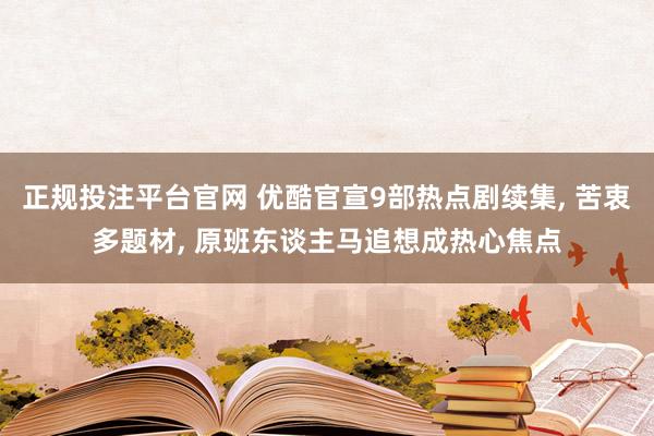 正规投注平台官网 优酷官宣9部热点剧续集， 苦衷多题材， 原班东谈主马追想成热心焦点