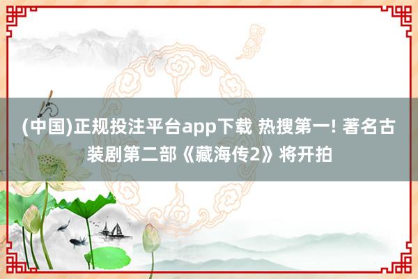 (中国)正规投注平台app下载 热搜第一! 著名古装剧第二部《藏海传2》将开拍