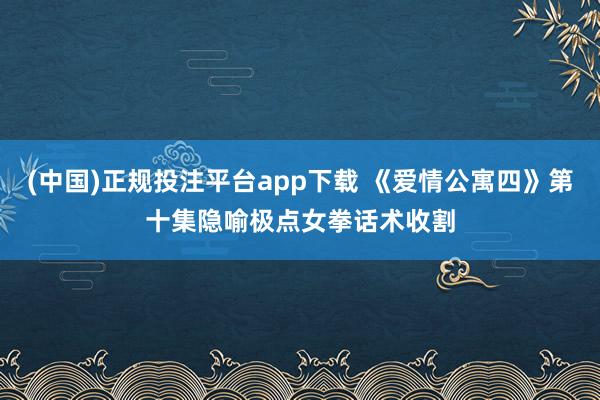 (中国)正规投注平台app下载 《爱情公寓四》第十集隐喻极点女拳话术收割