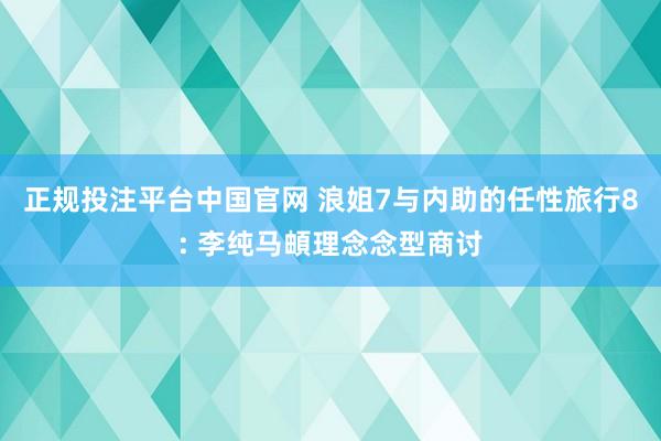 正规投注平台中国官网 浪姐7与内助的任性旅行8: 李纯马頔理念念型商讨