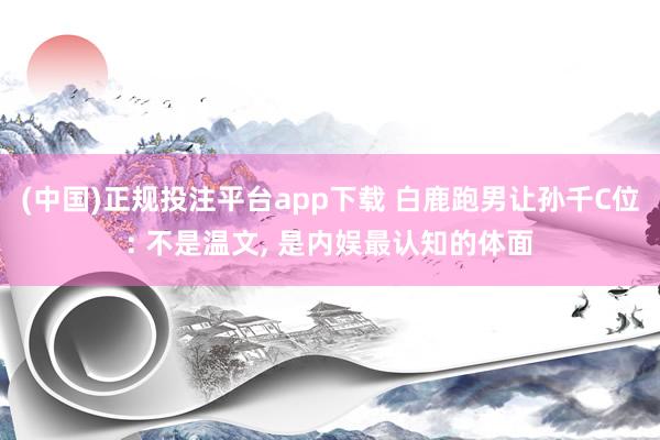 (中国)正规投注平台app下载 白鹿跑男让孙千C位: 不是温文， 是内娱最认知的体面