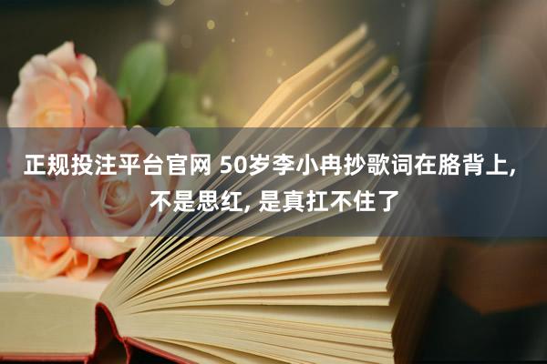 正规投注平台官网 50岁李小冉抄歌词在胳背上， 不是思红， 是真扛不住了