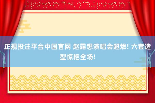 正规投注平台中国官网 赵露想演唱会超燃! 六套造型惊艳全场!