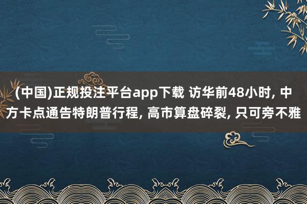 (中国)正规投注平台app下载 访华前48小时， 中方卡点通告特朗普行程， 高市算盘碎裂， 只可旁不雅