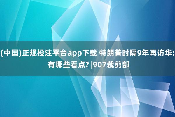 (中国)正规投注平台app下载 特朗普时隔9年再访华: 有哪些看点? |907裁剪部