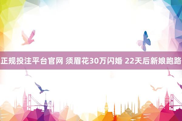 正规投注平台官网 须眉花30万闪婚 22天后新娘跑路