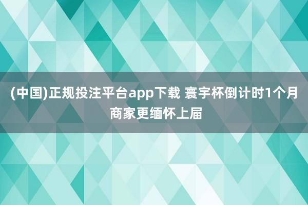 (中国)正规投注平台app下载 寰宇杯倒计时1个月 商家更缅怀上届