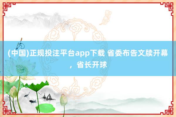 (中国)正规投注平台app下载 省委布告文牍开幕,省长开球