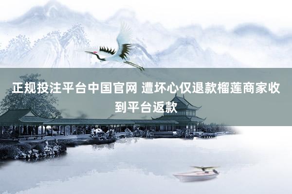 正规投注平台中国官网 遭坏心仅退款榴莲商家收到平台返款