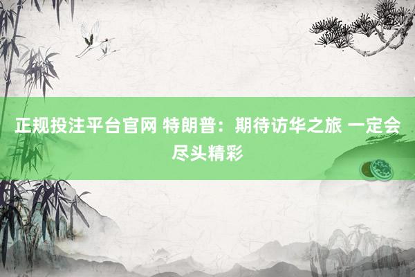 正规投注平台官网 特朗普:期待访华之旅 一定会尽头精彩