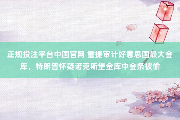 正规投注平台中国官网 重提审计好意思国最大金库，特朗普怀疑诺克斯堡金库中金条被偷