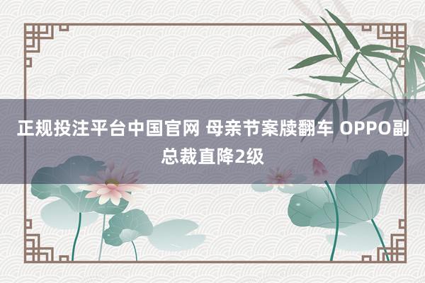 正规投注平台中国官网 母亲节案牍翻车 OPPO副总裁直降2级
