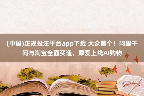 (中国)正规投注平台app下载 大众首个!阿里千问与淘宝全面买通,厚爱上线AI购物