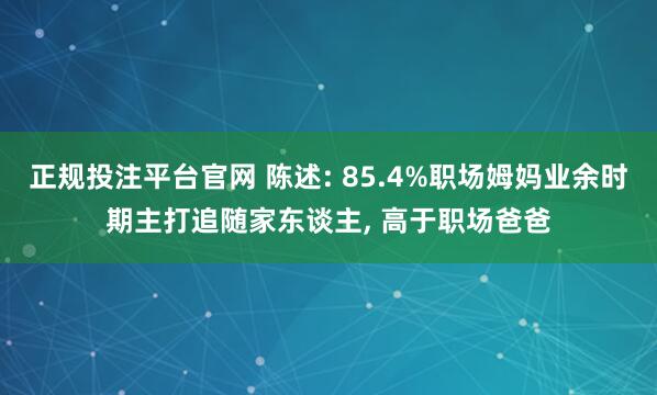 正规投注平台官网 陈述: 85.4%职场姆妈业余时期主打追随家东谈主, 高于职场爸爸