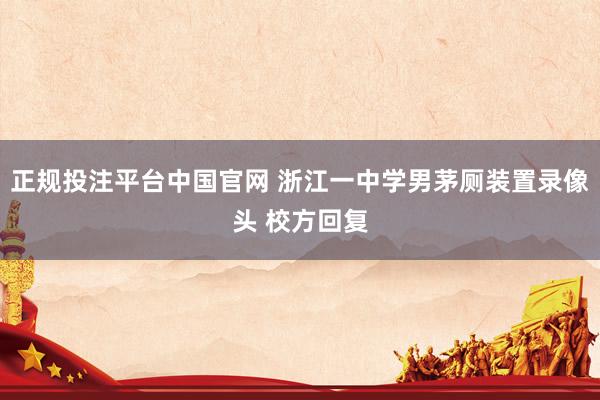 正规投注平台中国官网 浙江一中学男茅厕装置录像头 校方回复