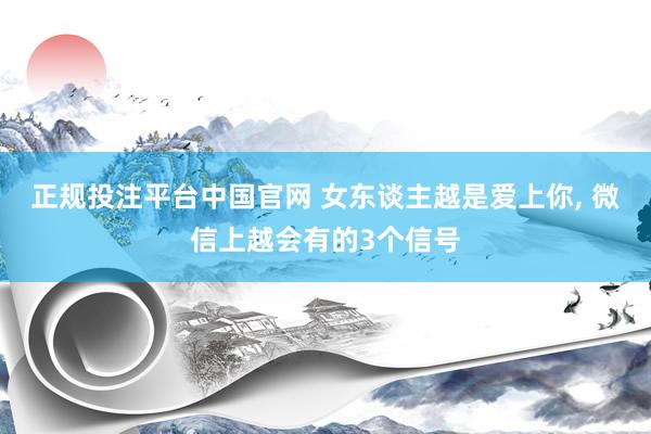 正规投注平台中国官网 女东谈主越是爱上你, 微信上越会有的3个信号