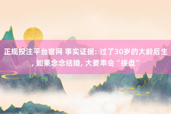 正规投注平台官网 事实证据: 过了30岁的大龄后生, 如果念念结婚, 大要率会“接盘”