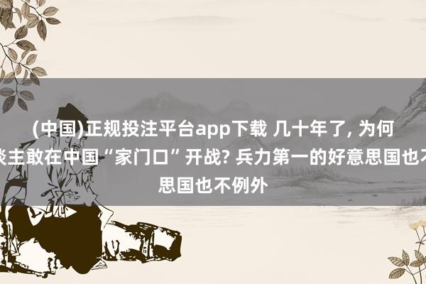 (中国)正规投注平台app下载 几十年了, 为何没东谈主敢在中国“家门口”开战? 兵力第一的好意思国也不例外