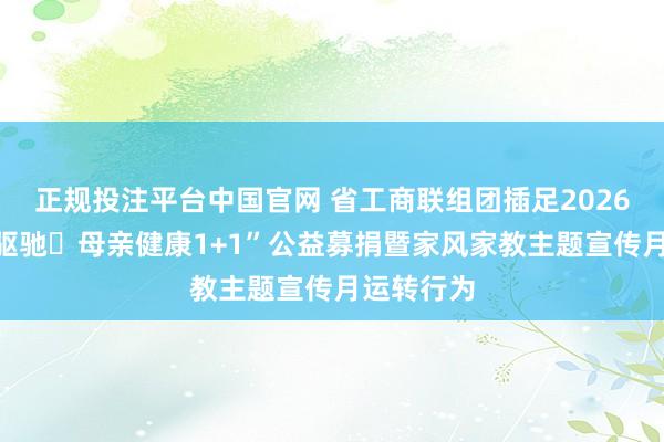 正规投注平台中国官网 省工商联组团插足2026年“为爱驱驰・母亲健康1+1”公益募捐暨家风家教主题宣传月运转行为