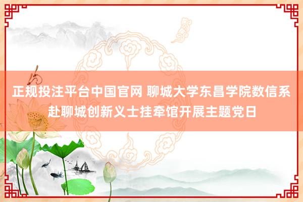 正规投注平台中国官网 聊城大学东昌学院数信系赴聊城创新义士挂牵馆开展主题党日