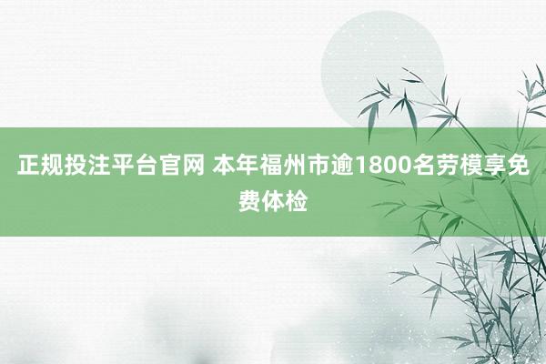 正规投注平台官网 本年福州市逾1800名劳模享免费体检