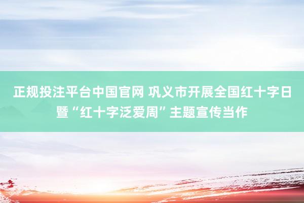正规投注平台中国官网 巩义市开展全国红十字日暨“红十字泛爱周”主题宣传当作