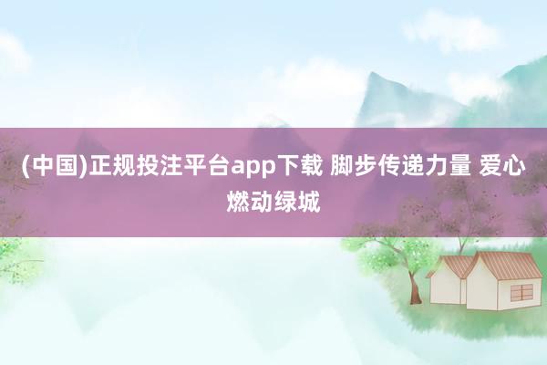 (中国)正规投注平台app下载 脚步传递力量 爱心燃动绿城